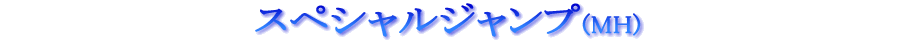 ƒXƒyƒVƒƒƒ‹ƒWƒƒƒ“ƒv(MH) ƒXƒyƒVƒƒƒ‹ƒWƒƒƒ“ƒv(MH)